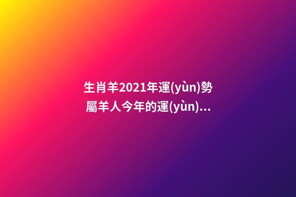 生肖羊2021年運(yùn)勢 屬羊人今年的運(yùn)氣怎么樣